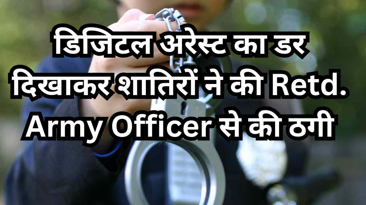 डिजिटल अरेस्ट का डर दिखाकर शातिरों ने की Retd. Army Officer से की ठगी